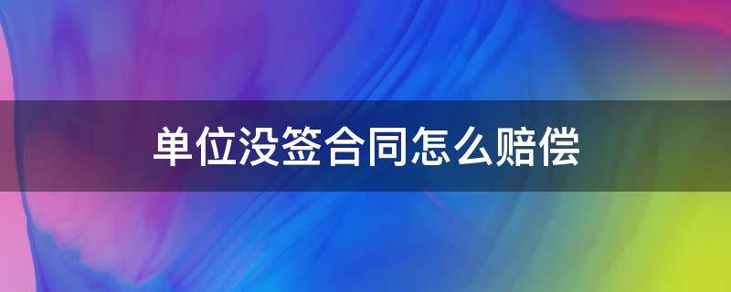 单位没签合同怎么赔偿（不签劳动合同如何赔偿）