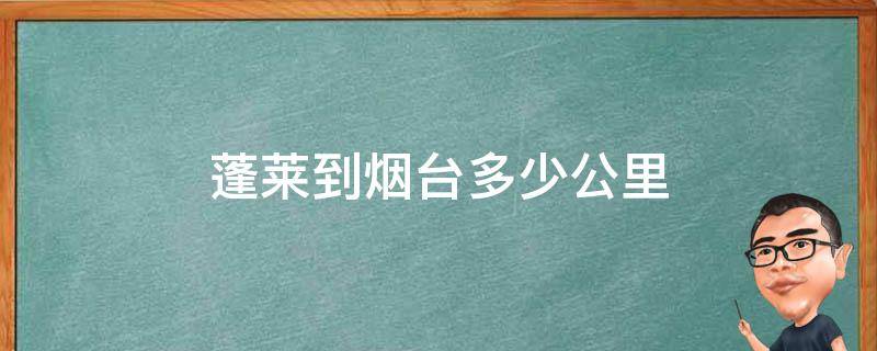 蓬莱到烟台多少公里 蓬莱到烟台多少公里打车多少钱