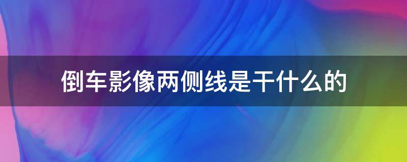 倒车影像两侧线是干什么的（倒车影像两侧线有什么用）