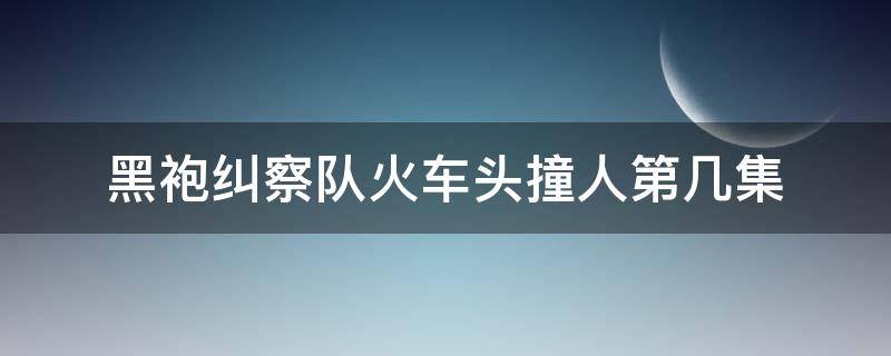 黑袍纠察队火车头撞人第几集 黑袍纠察队坐爆头是哪一集