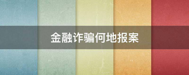 金融诈骗何地报案 金融平台诈骗案是去当地派出所报案吗