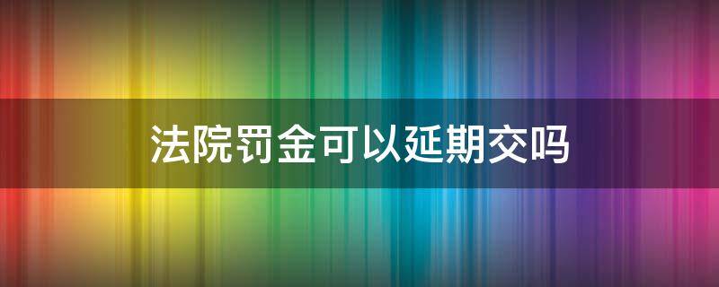 法院罚金可以延期交吗 去法院交罚金超出期限