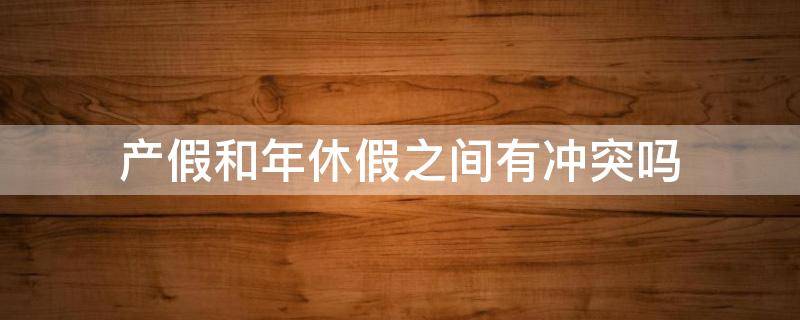 产假和年休假之间有冲突吗 产假与年休假冲突吗