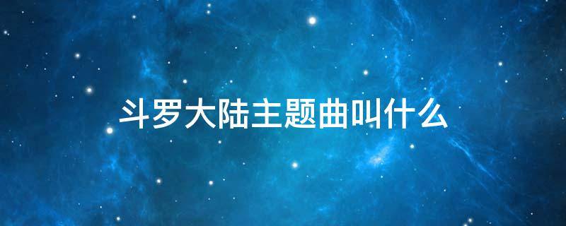 斗罗大陆主题曲叫什么 斗罗大陆主题曲叫什么歌