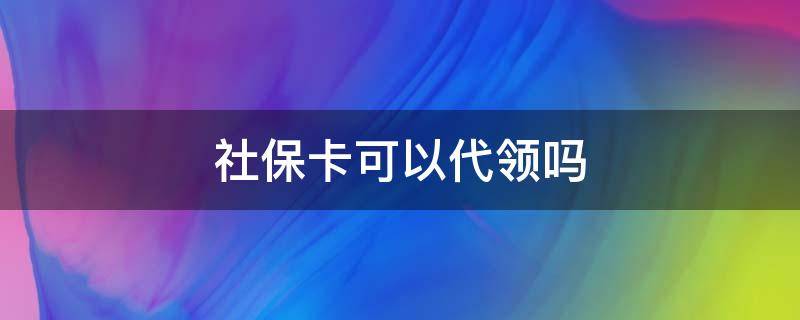 社保卡可以代领吗（电子社保卡可以代领吗）