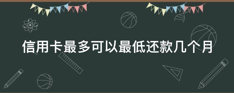 信用卡最多可以最低还款几个月 信用卡 最小还款