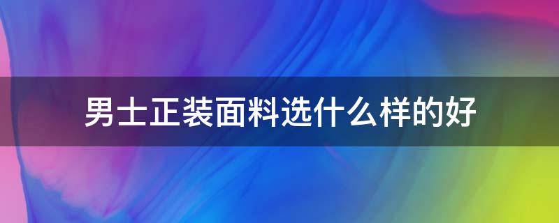 男士正装面料选什么样的好（男士的正装该如何选择）