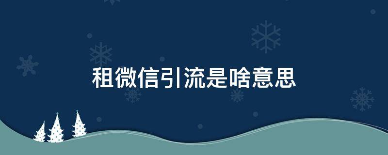 租微信引流是啥意思（租微信引流是真的吗）