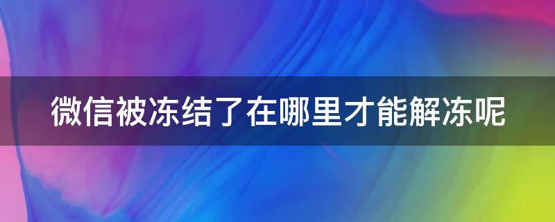 微信被冻结了在哪里才能解冻呢 微信被冻结了在哪里才能解冻呢怎么办