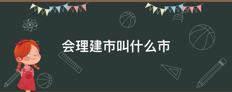 会理建市叫什么市（会理建市的管辖区域）