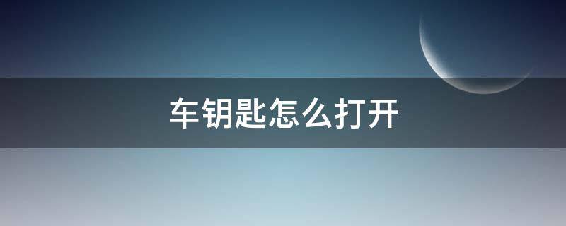 车钥匙怎么打开（车钥匙怎么打开后备箱）