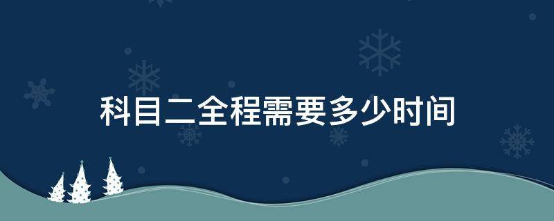 科目二全程需要多少时间（科目二全程什么时候算开始?）