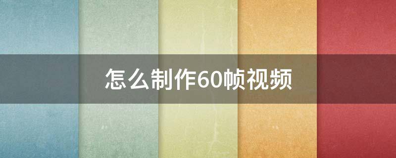 怎么制作60帧视频（视频怎么做成60帧）