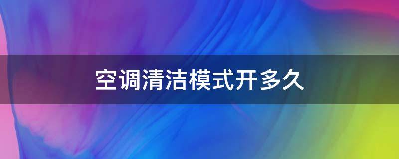 空调清洁模式开多久（空调自清洁模式多久清洁一次）