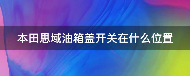 本田思域油箱盖开关在什么位置（本田思域油箱盖开关在什么位置新款2009款）