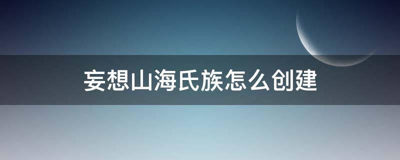 妄想山海氏族怎么创建（妄想山海氏族创建需要什么）