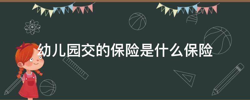 幼儿园交的保险是什么保险（孩子在幼儿园交的保险是什么险种）