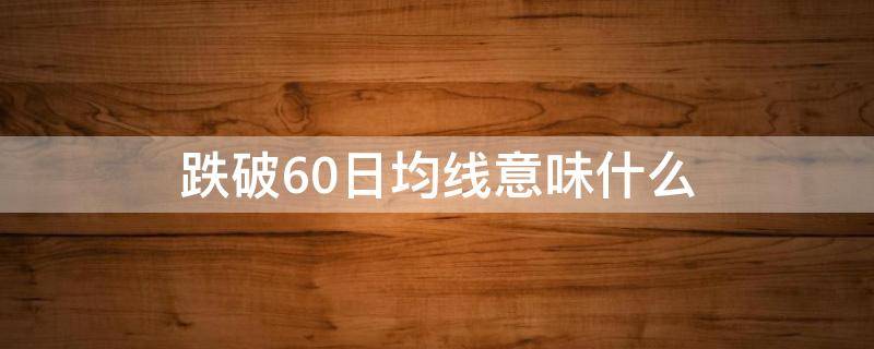 跌破60日均线意味什么（什么叫有效跌破60日均线）