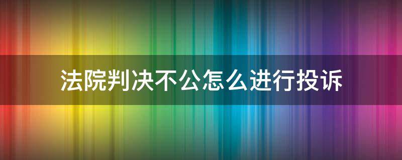 法院判决不公怎么进行投诉 法院判决不公正如何投诉