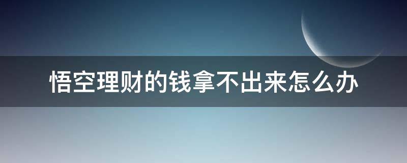 悟空理财的钱拿不出来怎么办 悟空理财的钱取不出来怎么办