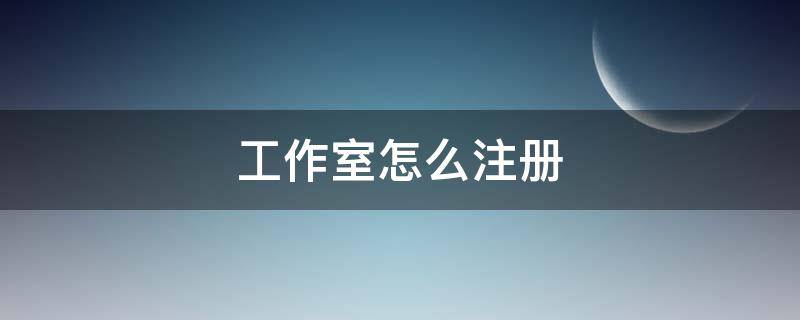 工作室怎么注册 心理咨询工作室怎么注册