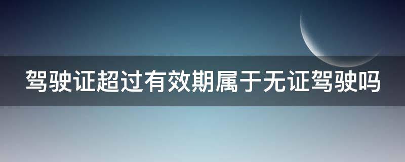 驾驶证超过有效期属于无证驾驶吗 驾驶证超过有效期属于无证驾驶吗