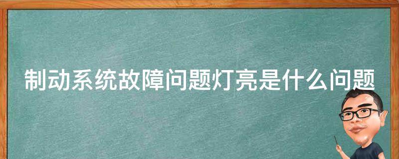 制动系统故障问题灯亮是什么问题（制动系统故障灯亮了怎么办?）