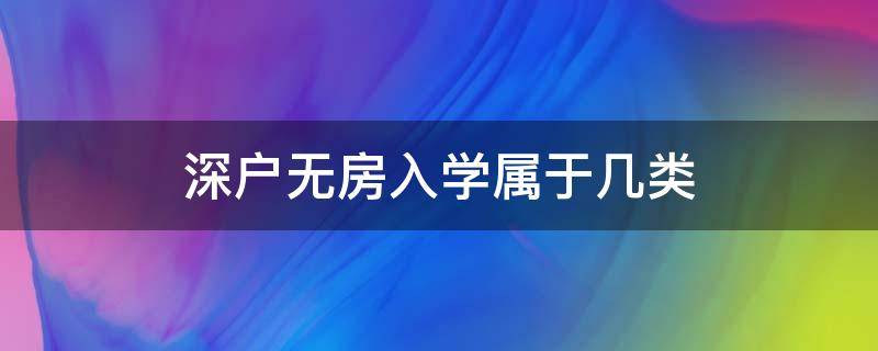 深户无房入学属于几类（深户无房是几类）