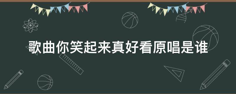 歌曲你笑起来真好看原唱是谁 《你笑起来真好看》歌曲 原唱