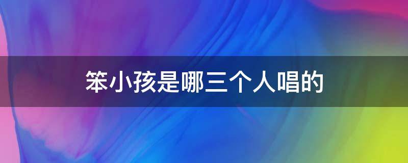 笨小孩是哪三个人唱的 唱笨小孩的三个人是谁