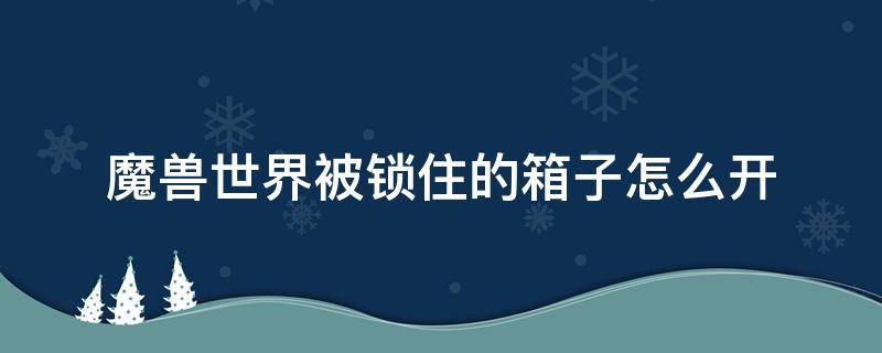 魔兽世界被锁住的箱子怎么开 魔兽世界被锁住的工具箱在哪