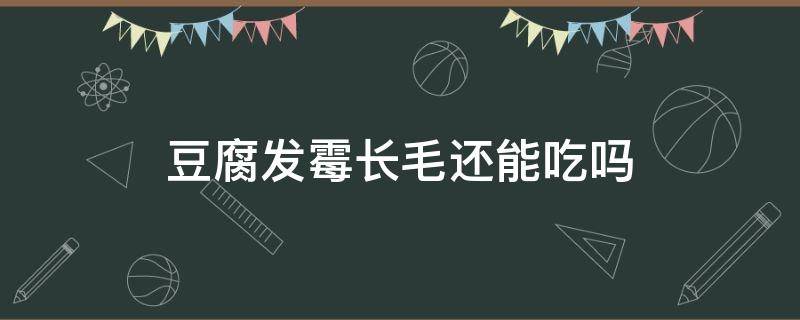 豆腐发霉长毛还能吃吗 发霉长毛的豆腐可以吃吗