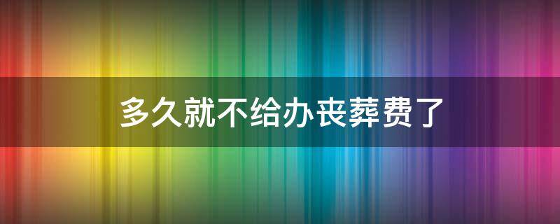 多久就不给办丧葬费了 单位丧葬费多久就不给办了