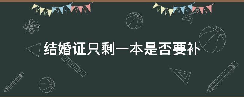 结婚证只剩一本是否要补（结婚证只剩一本能补办另外一本吗）