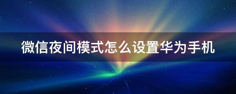 微信夜间模式怎么设置华为手机 微信夜间模式怎么设置华为手机屏幕