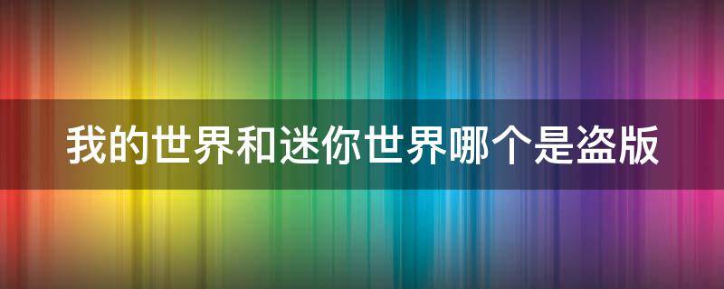 我的世界和迷你世界哪个是盗版 我的世界和迷你世界哪个是盗版游戏