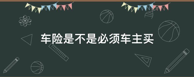 车险是不是必须车主买（车险是必须车主买吗）