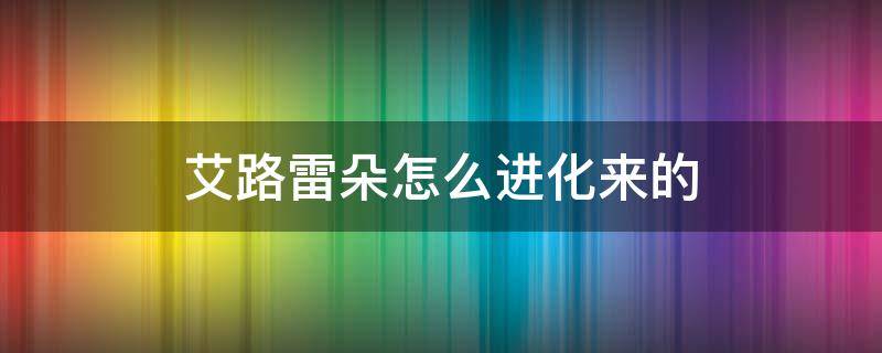 艾路雷朵怎么进化来的 漆黑的魅影艾路雷朵怎么进化来的