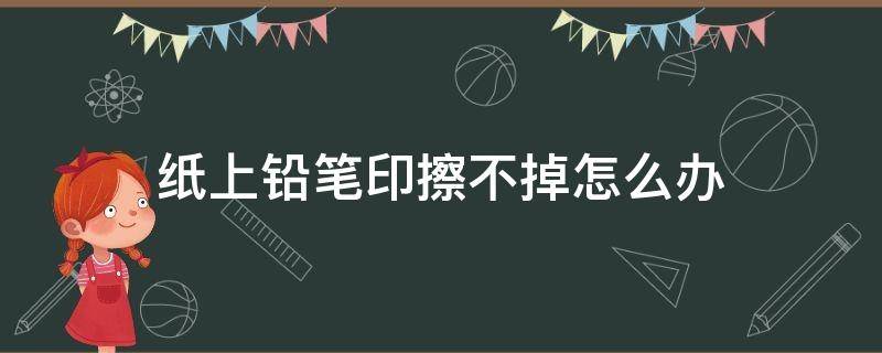 纸上铅笔印擦不掉怎么办（纸上的铅笔印擦不掉怎么办）