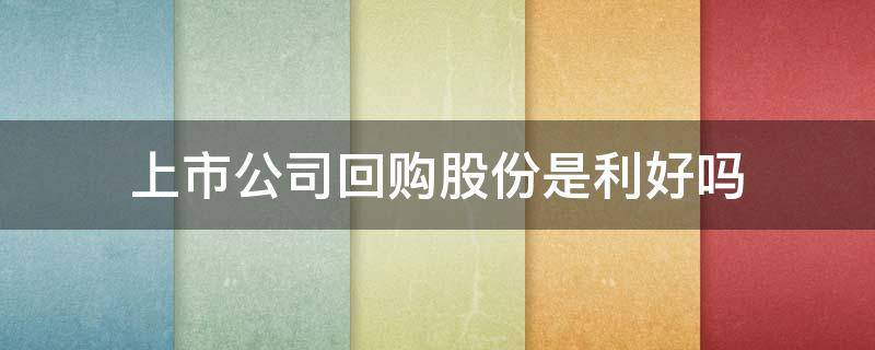 上市公司回购股份是利好吗 上市公司股权回购是利好吗