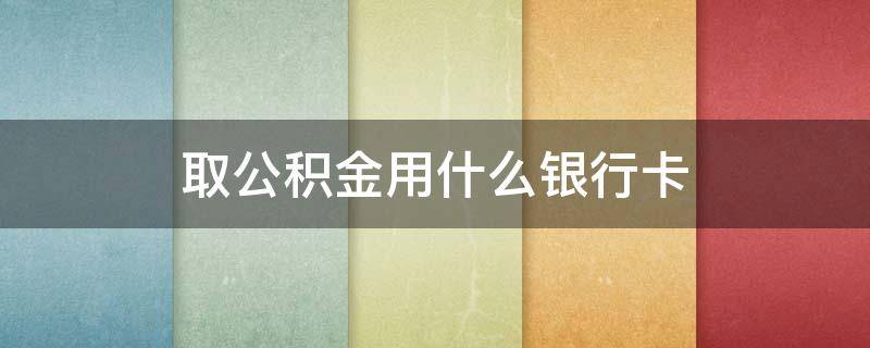 取公积金用什么银行卡 取住房公积金用哪个银行的卡