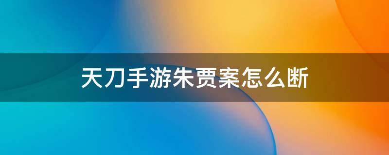 天刀手游朱贾案怎么断 天刀手游朱贾案怎么断案证据