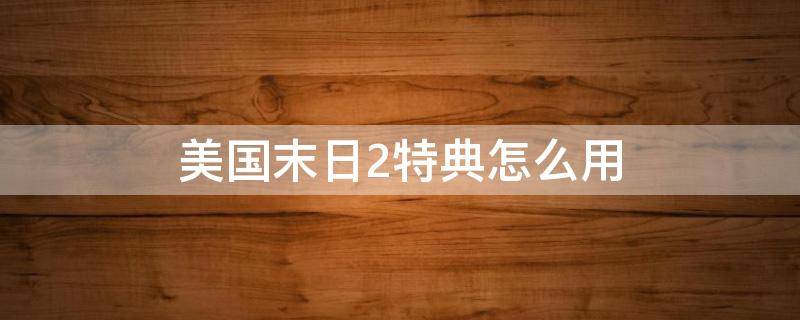 美国末日2特典怎么用 美国末日2首发特典怎么兑换