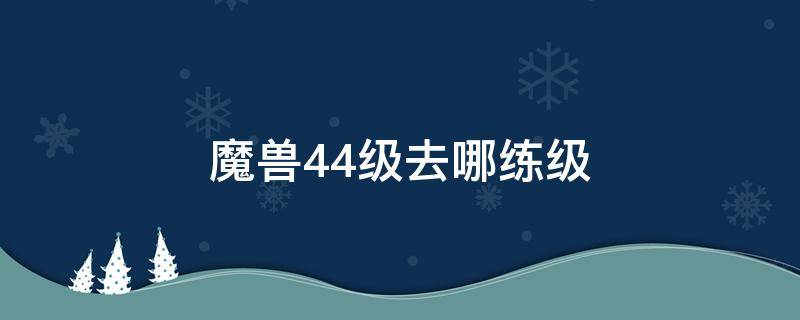 魔兽44级去哪练级 魔兽世界40-45去哪练级