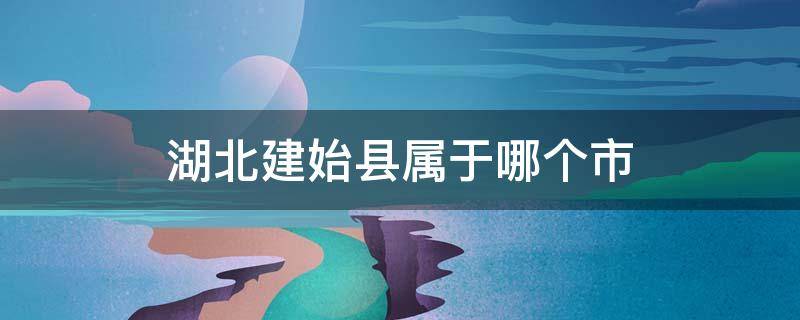 湖北建始县属于哪个市 湖北建始县属于哪个市的