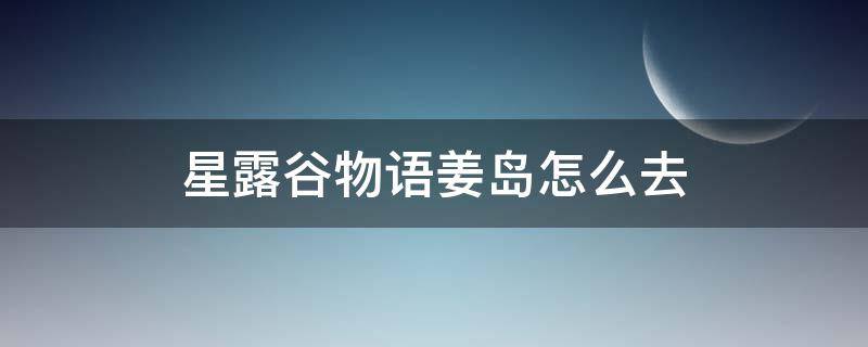 星露谷物语姜岛怎么去 星露谷物语姜岛怎么去手机版