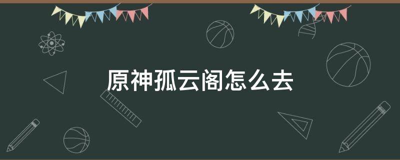 原神孤云阁怎么去（原神孤云阁怎么去船上）