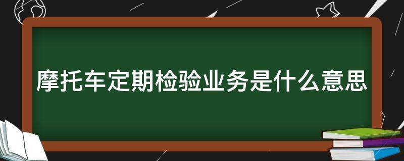 摩托车定期检验业务是什么意思 摩托车定期检验业务是什么意思