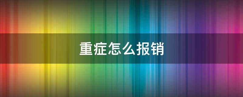 重症怎么报销（重症医保报销比例）