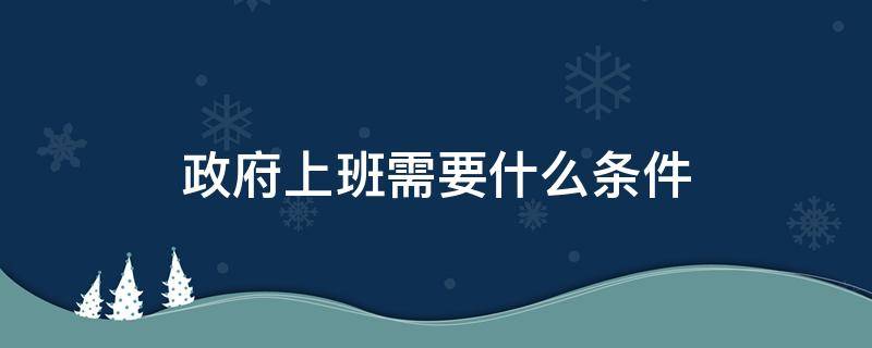 政府上班需要什么条件（政府部门上班需要什么条件）